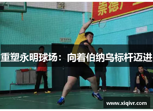 重塑永明球场：向着伯纳乌标杆迈进