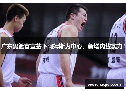 广东男篮官宣签下阿姆斯为中心，新增内线实力！