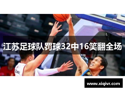 江苏足球队罚球32中16笑翻全场