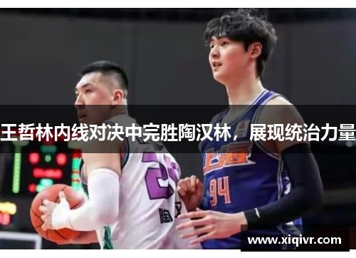 王哲林内线对决中完胜陶汉林，展现统治力量