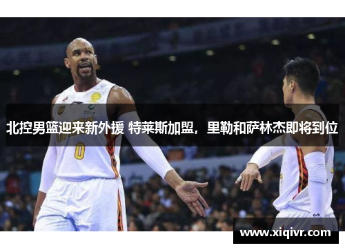 北控男篮迎来新外援 特莱斯加盟，里勒和萨林杰即将到位